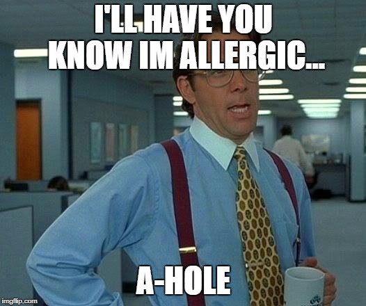 That Would Be Great Meme | I'LL HAVE YOU KNOW IM ALLERGIC... A-HOLE | image tagged in memes,that would be great | made w/ Imgflip meme maker