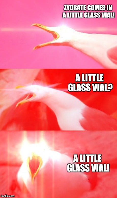 ZYDRATE COMES IN A LITTLE GLASS VIAL! A LITTLE GLASS VIAL? A LITTLE GLASS VIAL! | image tagged in inhaling seagull reply | made w/ Imgflip meme maker