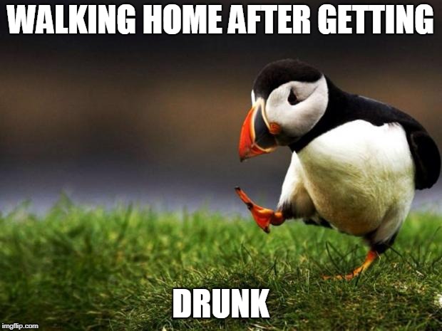 Unpopular Opinion Puffin | WALKING HOME AFTER GETTING; DRUNK | image tagged in memes,unpopular opinion puffin | made w/ Imgflip meme maker