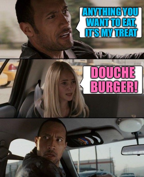 It consists of “a f—ing burger filled and topped with rich people s–t” | ANYTHING YOU WANT TO EAT, IT’S MY TREAT; DOUCHE BURGER! | image tagged in memes,the rock driving,douche,burger | made w/ Imgflip meme maker