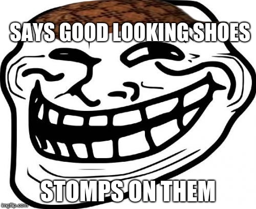 Troll Face Meme | SAYS GOOD LOOKING SHOES; STOMPS ON THEM | image tagged in memes,troll face,scumbag | made w/ Imgflip meme maker