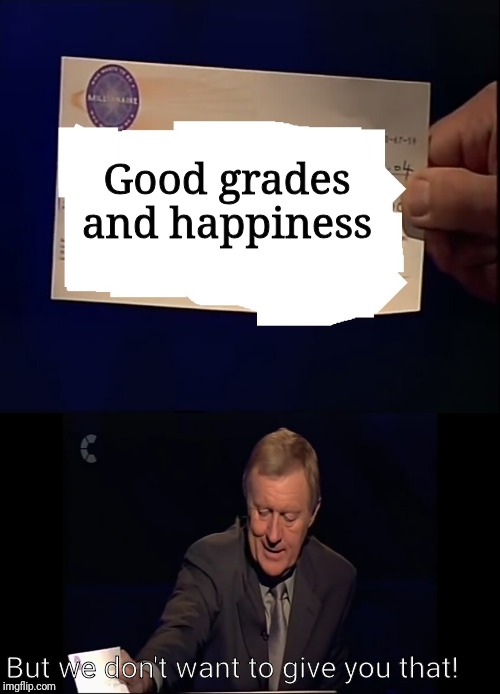 Look at what you've got...  | Good grades and happiness; But we don't want to give you that! | image tagged in who wants to be a millionaire | made w/ Imgflip meme maker