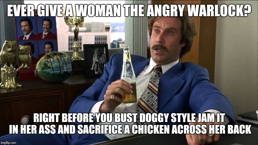 Well That Escalated | EVER GIVE A WOMAN THE ANGRY WARLOCK? RIGHT BEFORE YOU BUST DOGGY STYLE JAM IT IN HER ASS AND SACRIFICE A CHICKEN ACROSS HER BACK | image tagged in well that escalated | made w/ Imgflip meme maker