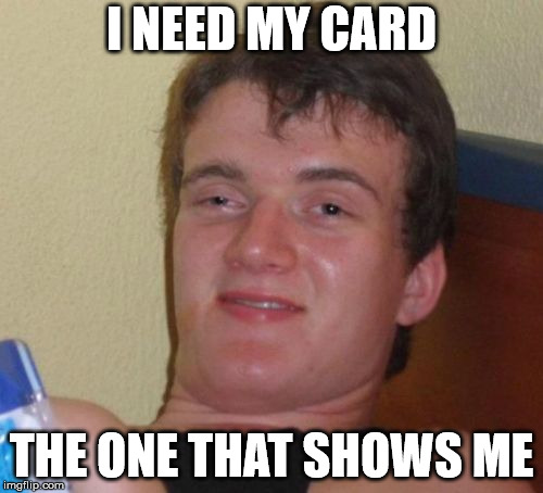 10 Guy Meme | I NEED MY CARD; THE ONE THAT SHOWS ME | image tagged in memes,10 guy,AdviceAnimals | made w/ Imgflip meme maker