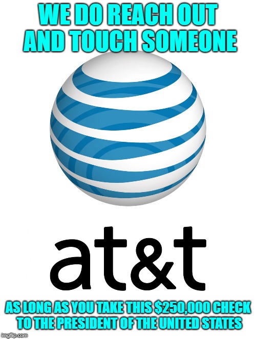 AT&T | WE DO REACH OUT AND TOUCH SOMEONE; AS LONG AS YOU TAKE THIS $250,000 CHECK TO THE PRESIDENT OF THE UNITED STATES | image tagged in att | made w/ Imgflip meme maker