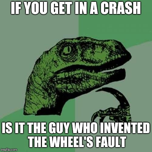 Philosoraptor Meme | IF YOU GET IN A CRASH; IS IT THE GUY WHO INVENTED THE WHEEL'S FAULT | image tagged in memes,philosoraptor | made w/ Imgflip meme maker