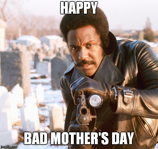 Shaft Happy Mother's Day | HAPPY; BAD MOTHER'S DAY | image tagged in happy mother's day,shaft | made w/ Imgflip meme maker