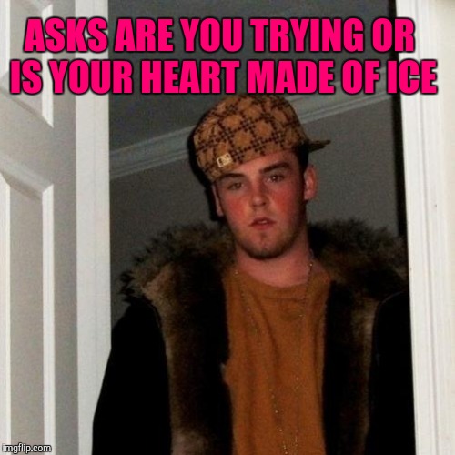 ASKS ARE YOU TRYING OR IS YOUR HEART MADE OF ICE | made w/ Imgflip meme maker