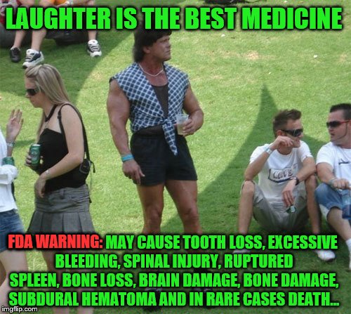 Use only as directed.  | LAUGHTER IS THE BEST MEDICINE; FDA WARNING: MAY CAUSE TOOTH LOSS, EXCESSIVE BLEEDING, SPINAL INJURY, RUPTURED SPLEEN, BONE LOSS, BRAIN DAMAGE, BONE DAMAGE, SUBDURAL HEMATOMA AND IN RARE CASES DEATH... FDA WARNING: | image tagged in memes,body builder,laughter,medicine,i must break you,fda warning | made w/ Imgflip meme maker