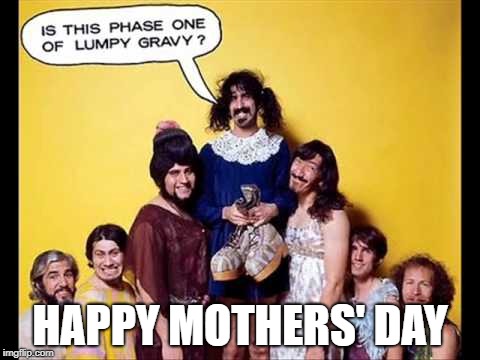 Happy Mothers' Day | HAPPY MOTHERS' DAY | image tagged in mothers day,frank zappa | made w/ Imgflip meme maker