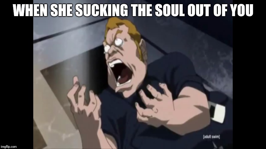 Stomped in the nuts gut | WHEN SHE SUCKING THE SOUL OUT OF YOU | image tagged in memes | made w/ Imgflip meme maker