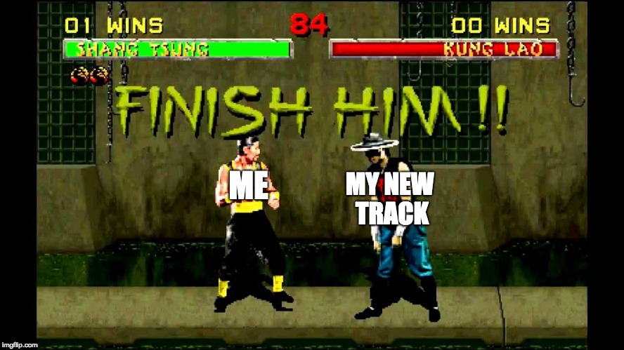 finish him | ME; MY NEW TRACK | image tagged in finish him | made w/ Imgflip meme maker