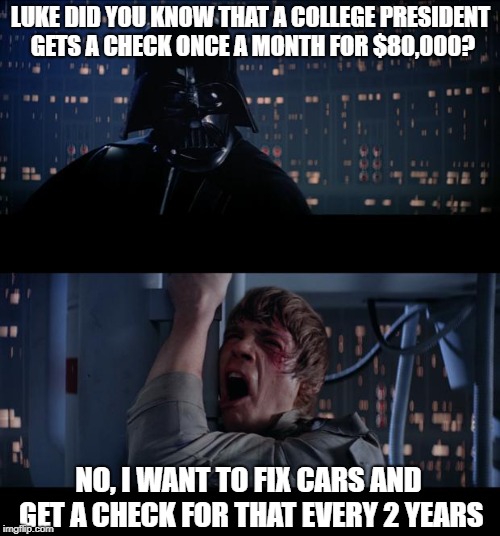 Star Wars No Meme | LUKE DID YOU KNOW THAT A COLLEGE PRESIDENT GETS A CHECK ONCE A MONTH FOR $80,000? NO, I WANT TO FIX CARS AND GET A CHECK FOR THAT EVERY 2 YEARS | image tagged in memes,star wars no | made w/ Imgflip meme maker