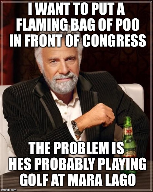 The Most Interesting Man In The World | I WANT TO PUT A FLAMING BAG OF POO IN FRONT OF CONGRESS; THE PROBLEM IS HES PROBABLY PLAYING GOLF AT MARA LAGO | image tagged in memes,the most interesting man in the world | made w/ Imgflip meme maker