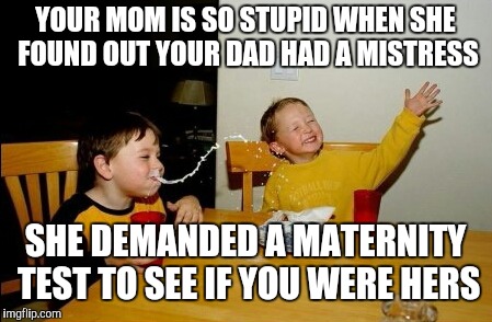 Yo mama's so stupid | YOUR MOM IS SO STUPID WHEN SHE FOUND OUT YOUR DAD HAD A MISTRESS; SHE DEMANDED A MATERNITY TEST TO SEE IF YOU WERE HERS | image tagged in memes,yo mamas so fat | made w/ Imgflip meme maker