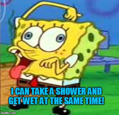 I CAN TAKE A SHOWER AND GET WET AT THE SAME TIME! | made w/ Imgflip meme maker