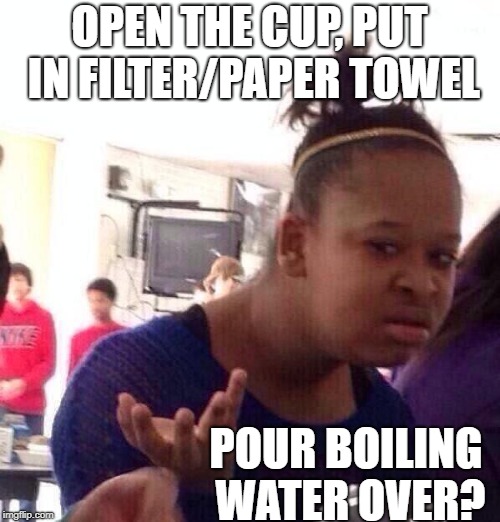Black Girl Wat Meme | OPEN THE CUP, PUT IN FILTER/PAPER TOWEL POUR BOILING WATER OVER? | image tagged in memes,black girl wat | made w/ Imgflip meme maker
