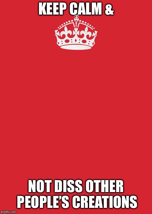 Wether it’s memes, OCs, just normal artwork, or inventions. | KEEP CALM &; NOT DISS OTHER PEOPLE’S CREATIONS | image tagged in memes,keep calm and carry on red,please be nice,idk what to tag this | made w/ Imgflip meme maker