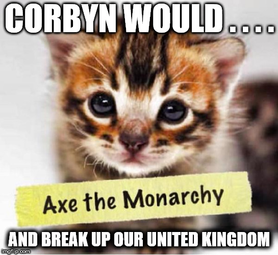 Corbyn would . . . Axe the UK Monarchy | CORBYN WOULD . . . . AND BREAK UP OUR UNITED KINGDOM | image tagged in party of hate,corbyn eww,communist socialist,mcdonnell abbott,momentum labour party,corbyn kitten cat | made w/ Imgflip meme maker
