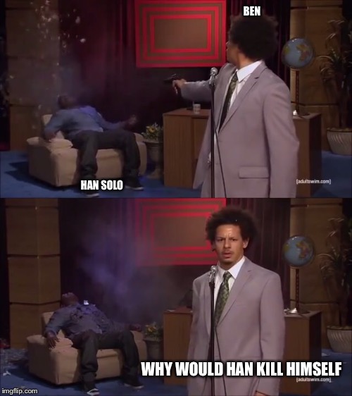 Who Killed Hannibal Meme | BEN; HAN SOLO; WHY WOULD HAN KILL HIMSELF | image tagged in why would they do this | made w/ Imgflip meme maker