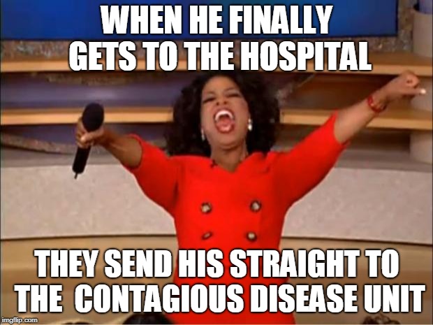 Oprah You Get A Meme | WHEN HE FINALLY GETS TO THE HOSPITAL THEY SEND HIS STRAIGHT TO THE  CONTAGIOUS DISEASE UNIT | image tagged in memes,oprah you get a | made w/ Imgflip meme maker