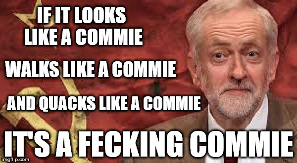 Corbyn - If it looks like a Commie | IF IT LOOKS LIKE A COMMIE; WALKS LIKE A COMMIE; AND QUACKS LIKE A COMMIE; IT'S A FECKING COMMIE | image tagged in comrade corbyn,party of hate,corbyn eww,funny,mcdonnell abbott,momentum labour party | made w/ Imgflip meme maker