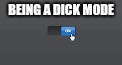 Being a Dick Mode | BEING A DICK MODE | image tagged in memes | made w/ Imgflip meme maker
