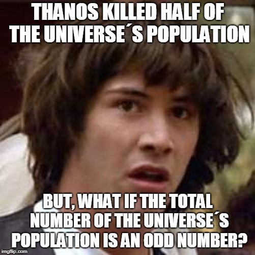 Conspiracy Keanu Meme | THANOS KILLED HALF OF THE UNIVERSE´S POPULATION; BUT, WHAT IF THE TOTAL NUMBER OF THE UNIVERSE´S POPULATION IS AN ODD NUMBER? | image tagged in memes,conspiracy keanu | made w/ Imgflip meme maker
