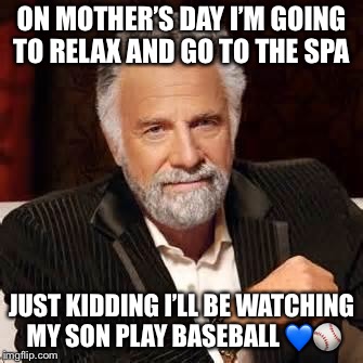 Dos Equis Guy Awesome | ON MOTHER’S DAY I’M GOING TO RELAX AND GO TO THE SPA; JUST KIDDING I’LL BE WATCHING MY SON PLAY BASEBALL 💙⚾️ | image tagged in dos equis guy awesome | made w/ Imgflip meme maker