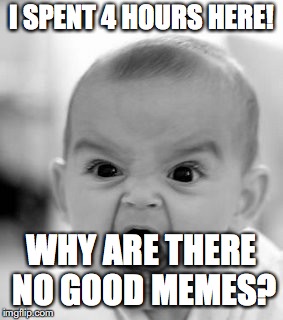 Angry Baby Meme | I SPENT 4 HOURS HERE! WHY ARE THERE NO GOOD MEMES? | image tagged in memes,angry baby | made w/ Imgflip meme maker