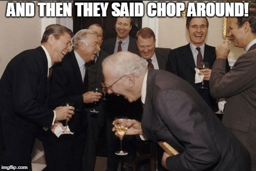Laughing Men In Suits Meme | AND THEN THEY SAID CHOP AROUND! | image tagged in memes,laughing men in suits | made w/ Imgflip meme maker