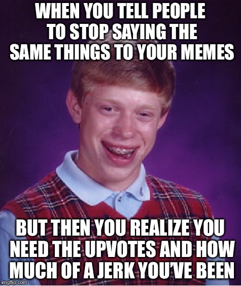 I’m sorry DashHopes | WHEN YOU TELL PEOPLE TO STOP SAYING THE SAME THINGS TO YOUR MEMES; BUT THEN YOU REALIZE YOU NEED THE UPVOTES AND HOW MUCH OF A JERK YOU’VE BEEN | image tagged in memes,bad luck brian | made w/ Imgflip meme maker