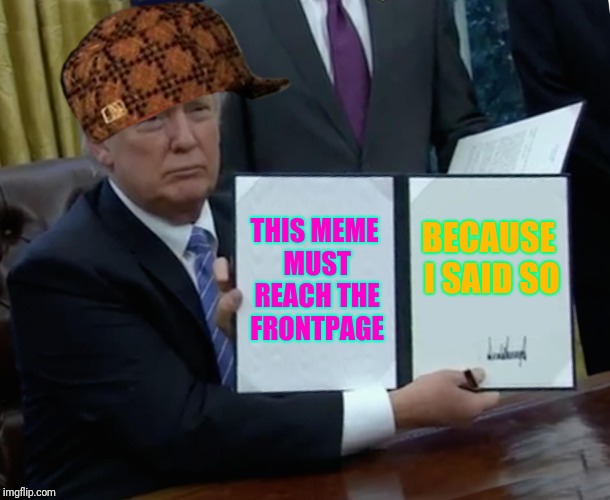 Trump Bill Signing | THIS MEME MUST REACH THE FRONTPAGE; BECAUSE I SAID SO | image tagged in memes,trump bill signing,scumbag | made w/ Imgflip meme maker