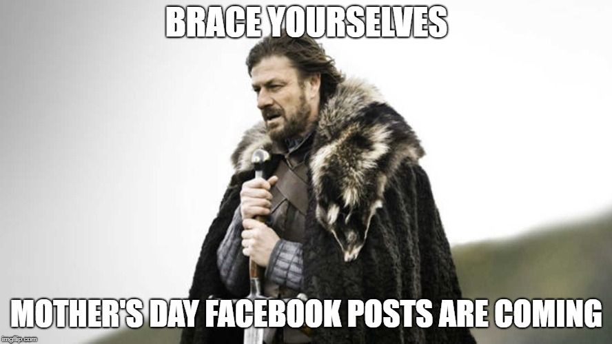 Brace Yourself Mother's | BRACE YOURSELVES; MOTHER'S DAY FACEBOOK POSTS ARE COMING | image tagged in brace yourselves | made w/ Imgflip meme maker