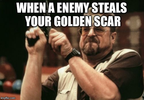 Am I The Only One Around Here | WHEN A ENEMY STEALS YOUR GOLDEN SCAR | image tagged in memes,am i the only one around here | made w/ Imgflip meme maker