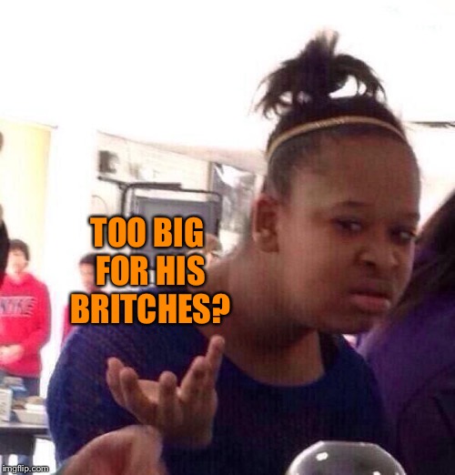 Black Girl Wat Meme | TOO BIG FOR HIS BRITCHES? | image tagged in memes,black girl wat | made w/ Imgflip meme maker