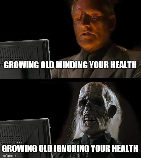GROWING OLD MINDING YOUR HEALTH GROWING OLD IGNORING YOUR HEALTH | image tagged in memes,ill just wait here | made w/ Imgflip meme maker