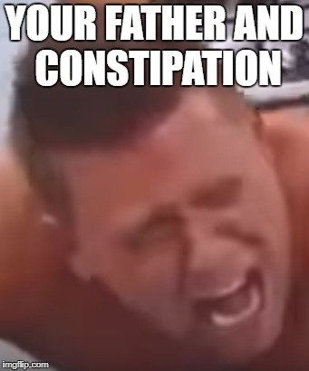 Constipation | YOUR FATHER AND CONSTIPATION | image tagged in memes | made w/ Imgflip meme maker