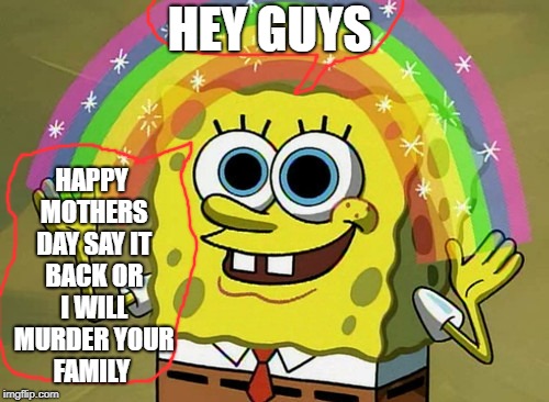Spongebob knows its mothers day | HAPPY MOTHERS DAY SAY IT BACK OR I WILL MURDER YOUR FAMILY; HEY GUYS | image tagged in memes | made w/ Imgflip meme maker
