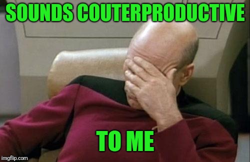 Captain Picard Facepalm Meme | SOUNDS COUTERPRODUCTIVE TO ME | image tagged in memes,captain picard facepalm | made w/ Imgflip meme maker