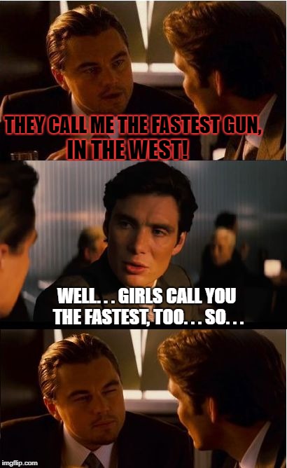 fastest gun, eh? | THEY CALL ME THE FASTEST GUN, IN THE WEST! WELL. . . GIRLS CALL YOU THE FASTEST, TOO. . . SO. . . | image tagged in memes,inception,funny,funny memes,relationships,first world problems | made w/ Imgflip meme maker