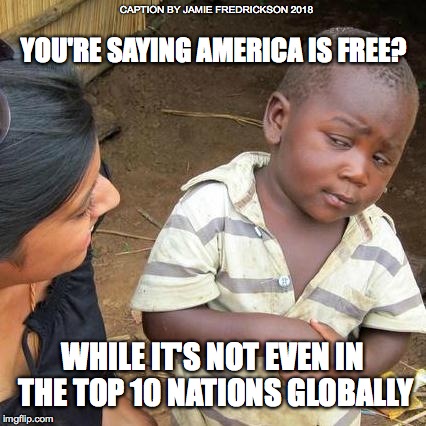 Third World Skeptical Kid Meme | CAPTION BY JAMIE FREDRICKSON 2018; YOU'RE SAYING AMERICA IS FREE? WHILE IT'S NOT EVEN IN THE TOP 10 NATIONS GLOBALLY | image tagged in memes,third world skeptical kid | made w/ Imgflip meme maker