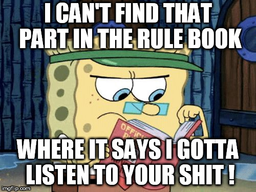 sponge bob rule book | I CAN'T FIND THAT PART IN THE RULE BOOK; WHERE IT SAYS I GOTTA LISTEN TO YOUR SHIT ! | image tagged in sponge bob rule book | made w/ Imgflip meme maker