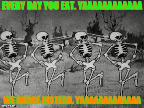 Spooky Scary Skeletons | EVERY DAY YOU EAT. YAAAAAAAAAAAA; WE DANCE INSTEAD. YAAAAAAAAAAAAA | image tagged in spooky scary skeletons | made w/ Imgflip meme maker