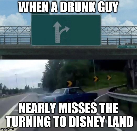 Left Exit 12 Off Ramp | WHEN A DRUNK GUY; NEARLY MISSES THE TURNING TO DISNEY LAND | image tagged in memes,left exit 12 off ramp | made w/ Imgflip meme maker