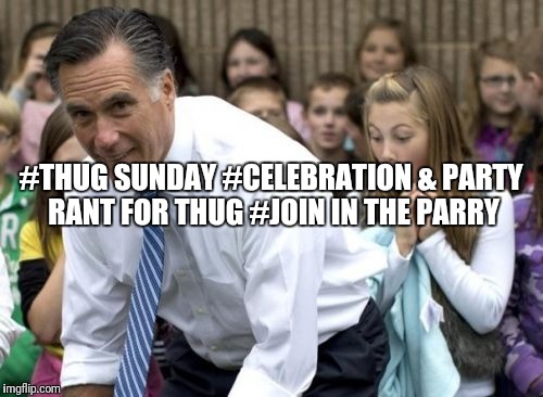 Romney Meme | #THUG SUNDAY
#CELEBRATION & PARTY RANT FOR THUG
#JOIN IN THE PARRY | image tagged in memes,romney | made w/ Imgflip meme maker