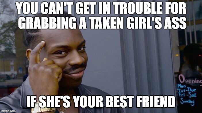 Roll Safe Think About It Meme | YOU CAN'T GET IN TROUBLE FOR GRABBING A TAKEN GIRL'S ASS; IF SHE'S YOUR BEST FRIEND | image tagged in memes,roll safe think about it | made w/ Imgflip meme maker