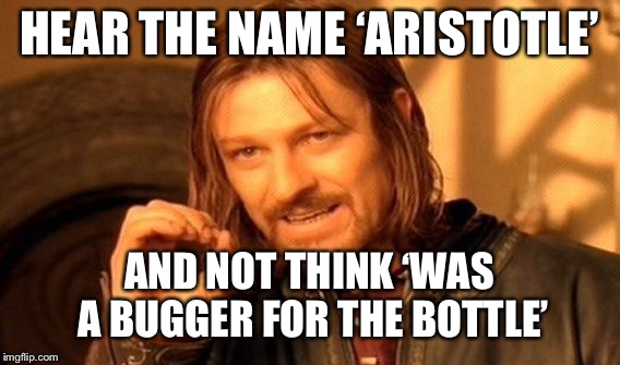 One Does Not Simply Meme | HEAR THE NAME ‘ARISTOTLE’; AND NOT THINK ‘WAS A BUGGER FOR THE BOTTLE’ | image tagged in memes,one does not simply | made w/ Imgflip meme maker