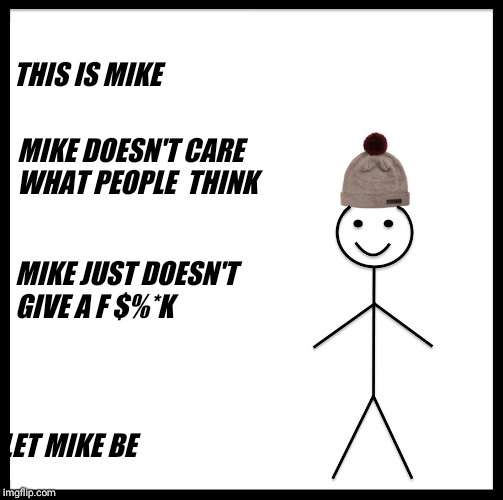 Be Like Bill Meme | THIS IS MIKE; MIKE DOESN'T CARE WHAT PEOPLE  THINK; MIKE JUST DOESN'T GIVE A F $%*K; LET MIKE BE | image tagged in memes,be like bill | made w/ Imgflip meme maker