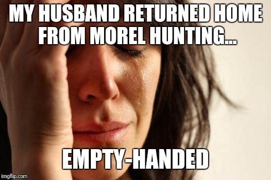 First World Problems | MY HUSBAND RETURNED HOME FROM MOREL HUNTING... EMPTY-HANDED | image tagged in memes,first world problems | made w/ Imgflip meme maker